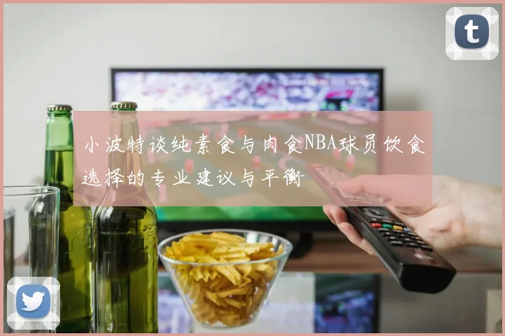 小波特谈纯素食与肉食NBA球员饮食选择的专业建议与平衡