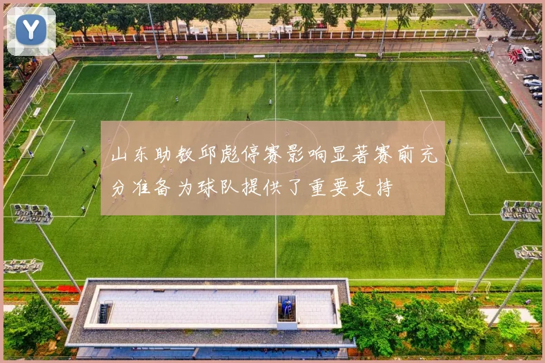 山东助教邱彪停赛影响显著赛前充分准备为球队提供了重要支持