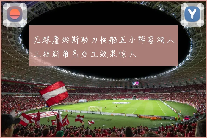 无球詹姆斯助力快船五小阵容湖人三核新角色分工效果惊人