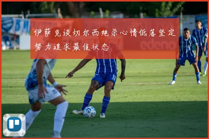 伊萨克谈切尔西绝杀心情低落坚定努力追求最佳状态