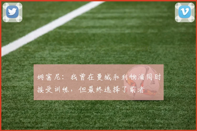 姆富尼：我曾在曼城和利物浦同时接受训练，但最终选择了前者