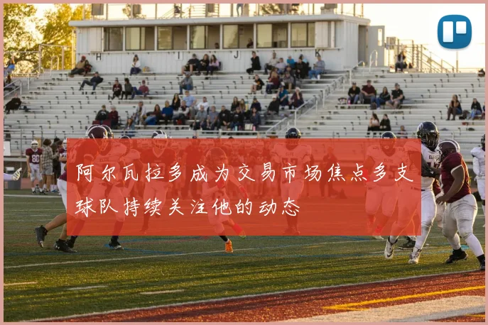 阿尔瓦拉多成为交易市场焦点多支球队持续关注他的动态