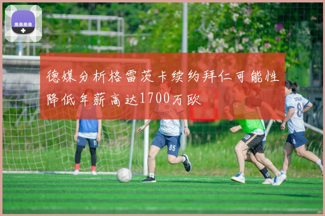 德媒分析格雷茨卡续约拜仁可能性降低年薪高达1700万欧