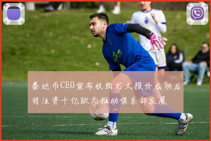 泰达币CEO宣布收购尤文报价成功后将注资十亿欧元推动俱乐部发展