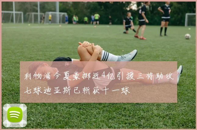 利物浦今夏豪掷近4亿引援三将助攻七球迪亚斯已斩获十一球