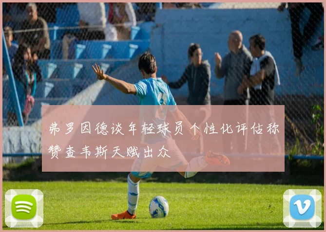 弗罗因德谈年轻球员个性化评估称赞查韦斯天赋出众