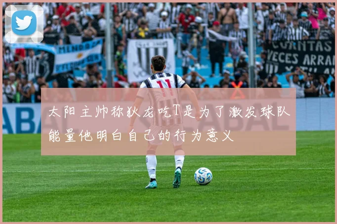 太阳主帅称狄龙吃T是为了激发球队能量他明白自己的行为意义