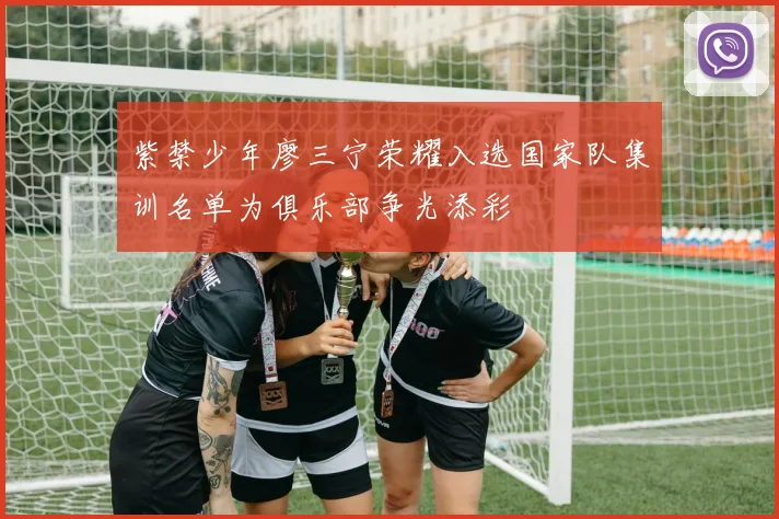 紫禁少年廖三宁荣耀入选国家队集训名单为俱乐部争光添彩