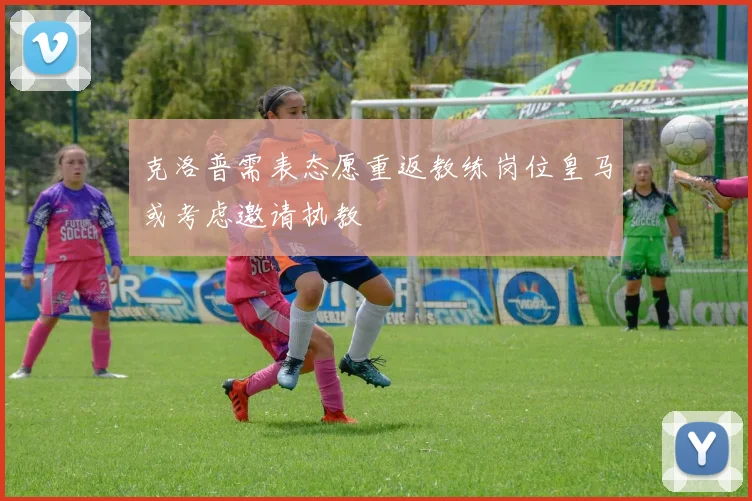 克洛普需表态愿重返教练岗位皇马或考虑邀请执教