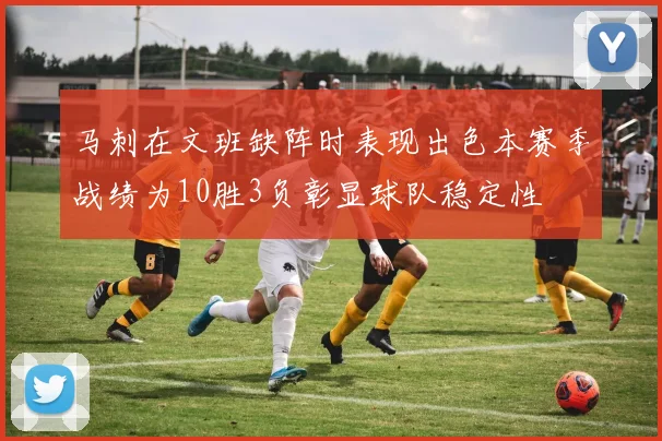 马刺在文班缺阵时表现出色本赛季战绩为10胜3负彰显球队稳定性