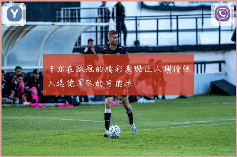 卡尔在欧冠的精彩表现让人期待他入选德国队的可能性