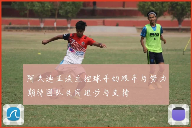 阿夫迪亚谈主控球手的艰辛与努力期待团队共同进步与支持