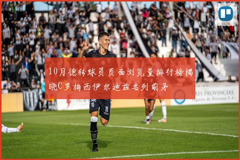 10月德转球员页面浏览量排行榜揭晓C罗梅西伊尔迪兹名列前茅