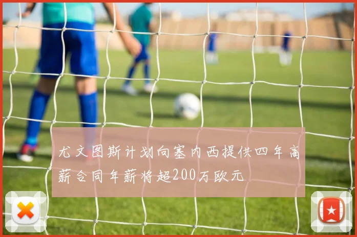 尤文图斯计划向塞内西提供四年高薪合同年薪将超200万欧元