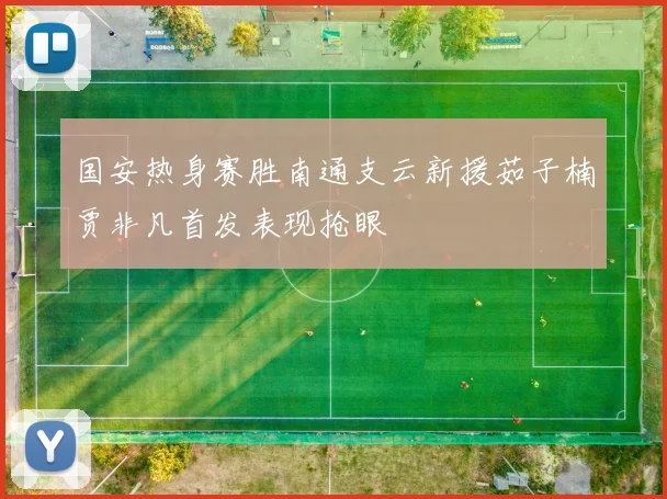 国安热身赛胜南通支云新援茹子楠贾非凡首发表现抢眼