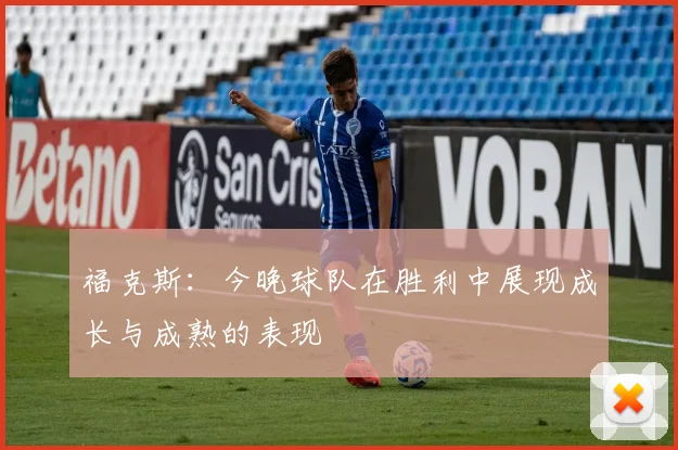 福克斯：今晚球队在胜利中展现成长与成熟的表现
