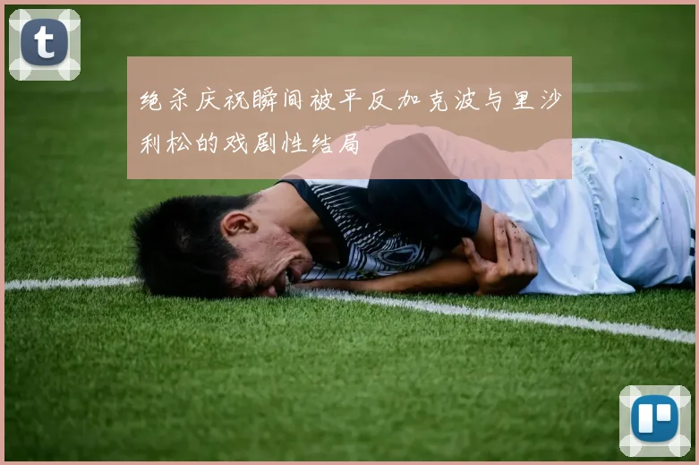 绝杀庆祝瞬间被平反加克波与里沙利松的戏剧性结局