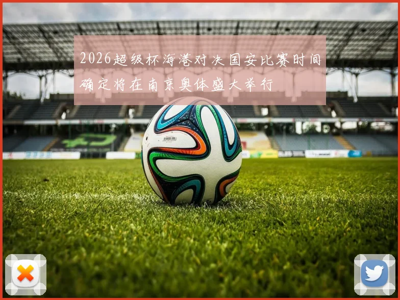 2026超级杯海港对决国安比赛时间确定将在南京奥体盛大举行