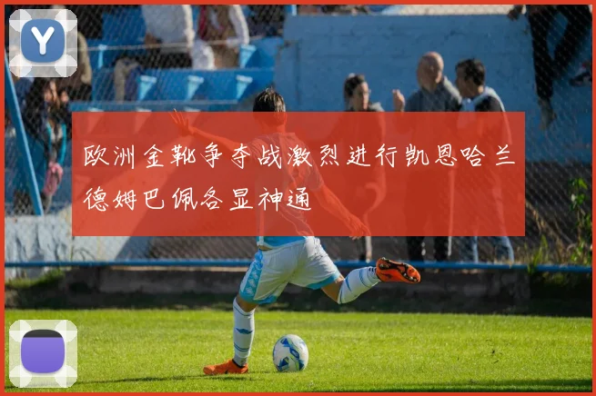 欧洲金靴争夺战激烈进行凯恩哈兰德姆巴佩各显神通