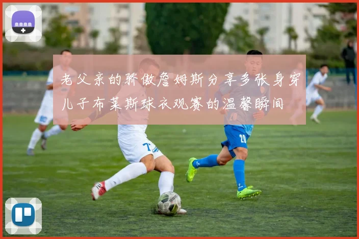 老父亲的骄傲詹姆斯分享多张身穿儿子布莱斯球衣观赛的温馨瞬间