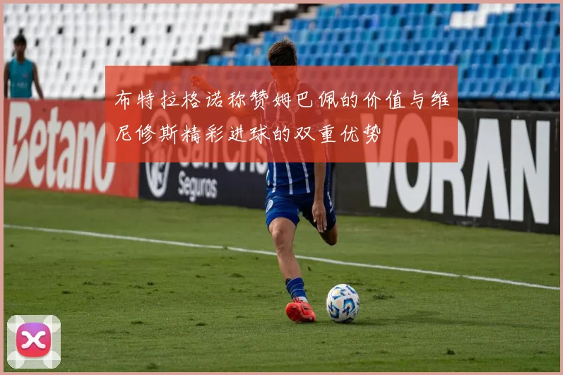 布特拉格诺称赞姆巴佩的价值与维尼修斯精彩进球的双重优势