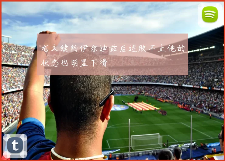 尤文续约伊尔迪兹后连败不止他的状态也明显下滑