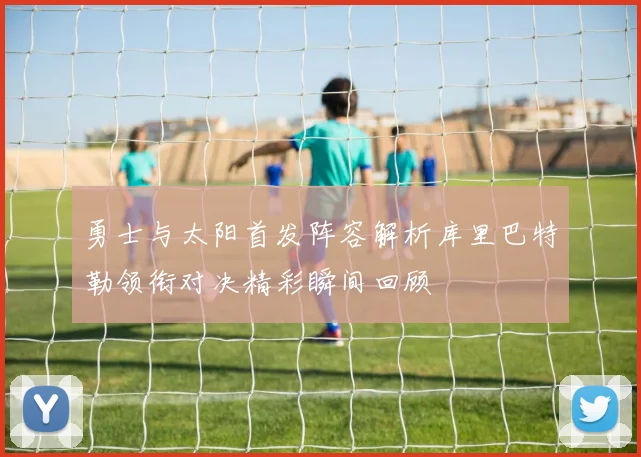 勇士与太阳首发阵容解析库里巴特勒领衔对决精彩瞬间回顾