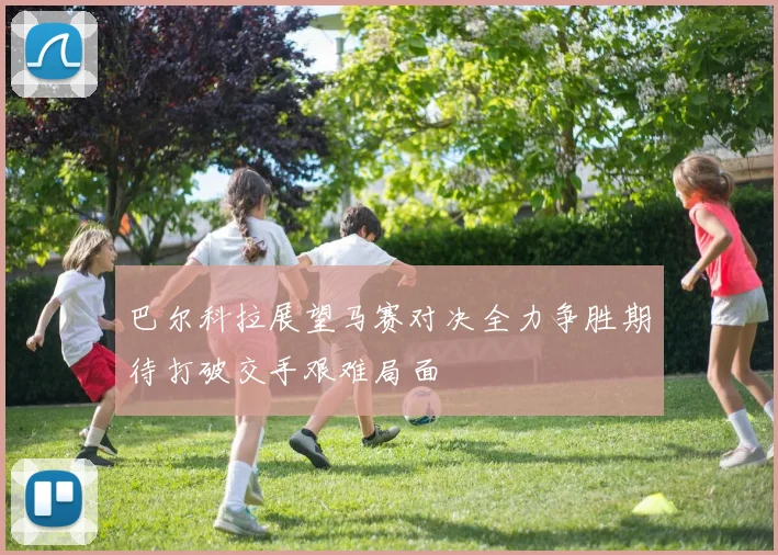 巴尔科拉展望马赛对决全力争胜期待打破交手艰难局面
