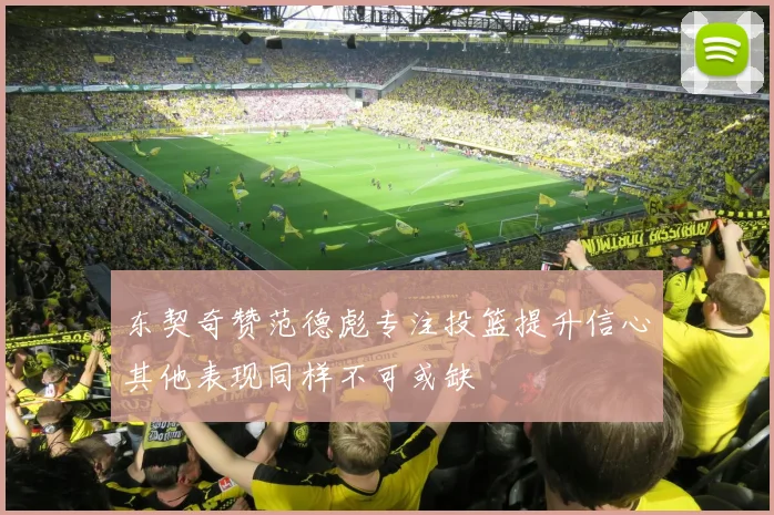 东契奇赞范德彪专注投篮提升信心其他表现同样不可或缺