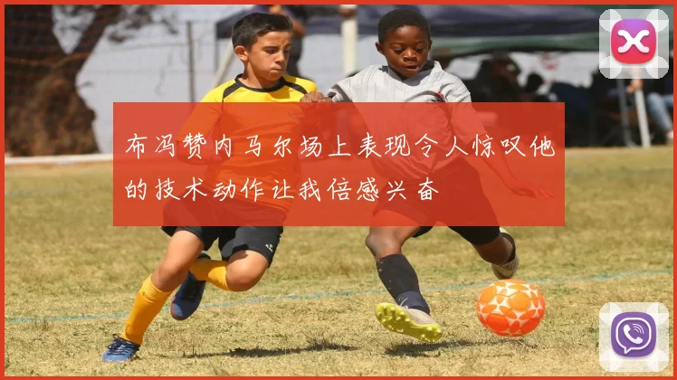 布冯赞内马尔场上表现令人惊叹他的技术动作让我倍感兴奋