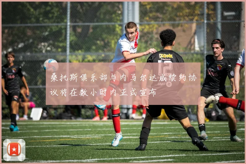 桑托斯俱乐部与内马尔达成续约协议将在数小时内正式宣布