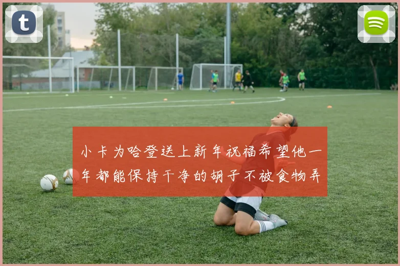 小卡为哈登送上新年祝福希望他一年都能保持干净的胡子不被食物弄脏