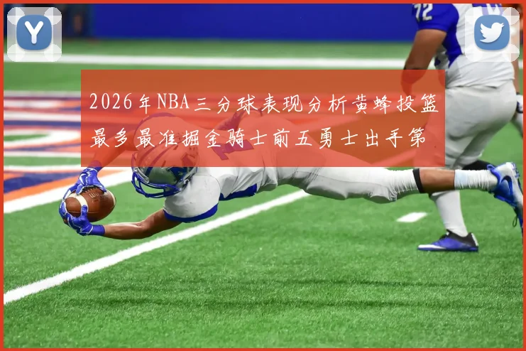 2026年NBA三分球表现分析黄蜂投篮最多最准掘金骑士前五勇士出手第二