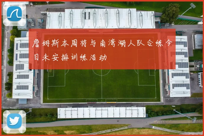 詹姆斯本周将与南湾湖人队合练今日未安排训练活动
