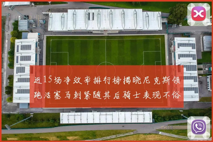 近15场净效率排行榜揭晓尼克斯领跑活塞马刺紧随其后骑士表现不俗