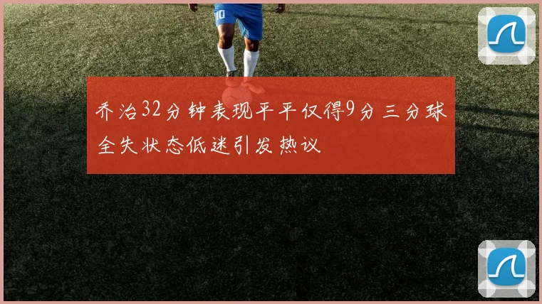 乔治32分钟表现平平仅得9分三分球全失状态低迷引发热议