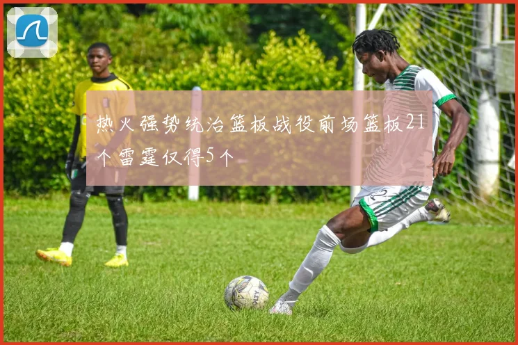 热火强势统治篮板战役前场篮板21个雷霆仅得5个