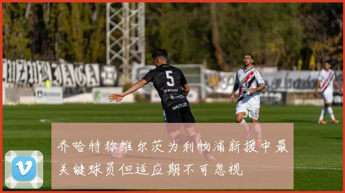 乔哈特称维尔茨为利物浦新援中最关键球员但适应期不可忽视