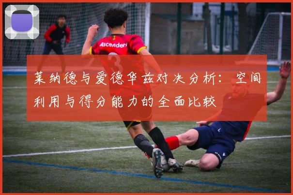 莱纳德与爱德华兹对决分析：空间利用与得分能力的全面比较