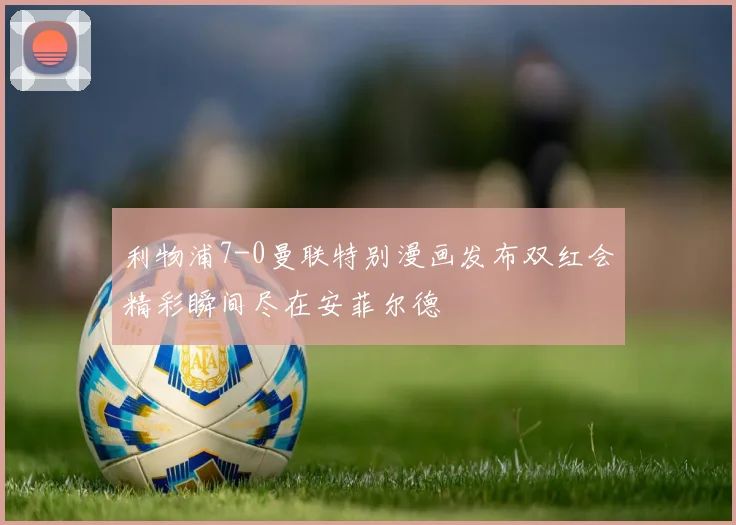 利物浦7-0曼联特别漫画发布双红会精彩瞬间尽在安菲尔德