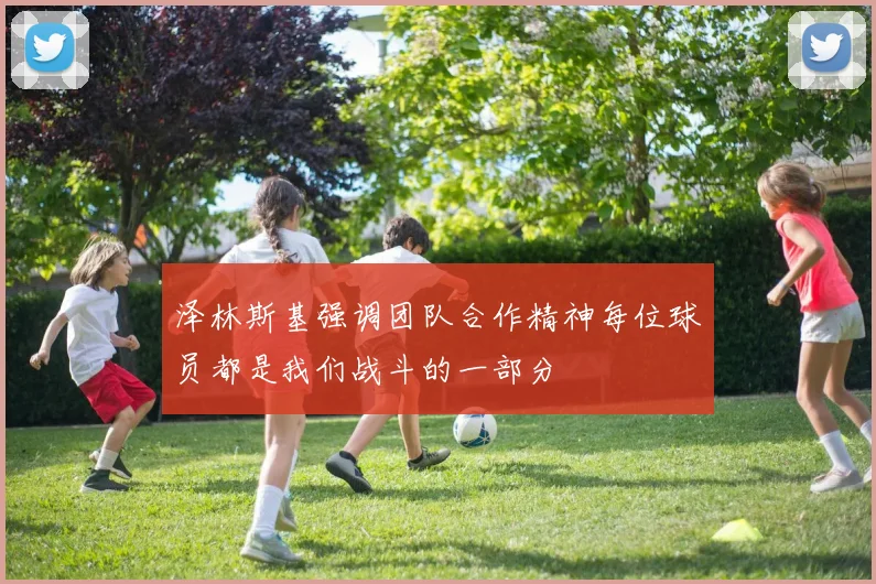 泽林斯基强调团队合作精神每位球员都是我们战斗的一部分