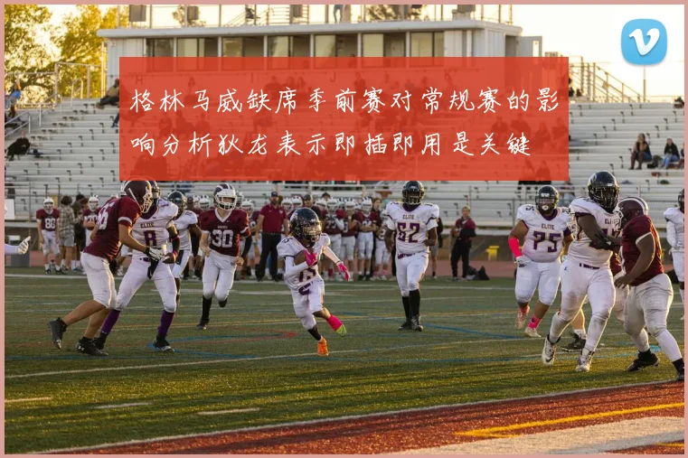 格林马威缺席季前赛对常规赛的影响分析狄龙表示即插即用是关键