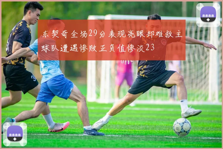 东契奇全场29分表现亮眼却难救主球队遭遇惨败正负值惨淡23