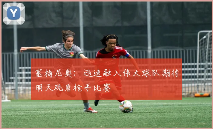 塞梅尼奥：迅速融入伟大球队期待明天观看枪手比赛