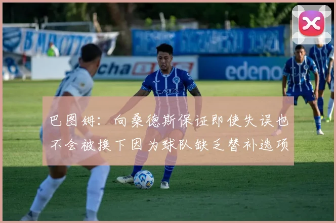 巴图姆：向桑德斯保证即使失误也不会被换下因为球队缺乏替补选项