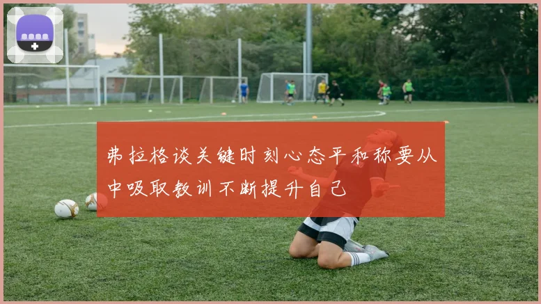 弗拉格谈关键时刻心态平和称要从中吸取教训不断提升自己
