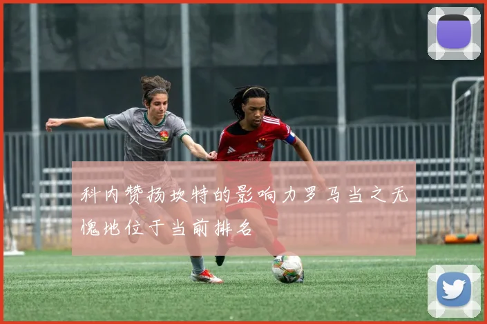 科内赞扬坎特的影响力罗马当之无愧地位于当前排名