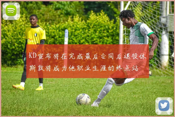 KD宣布将在完成最后合同后退役休斯敦将成为他职业生涯的终点站
