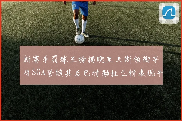 新赛季罚球王榜揭晓里夫斯领衔字母SGA紧随其后巴特勒杜兰特表现平平